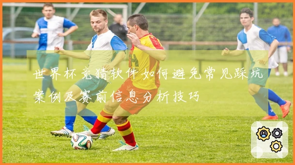 世界杯竞猜软件如何避免常见踩坑案例及赛前信息分析技巧