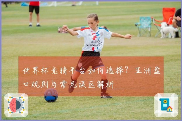 世界杯竞猜平台如何选择？亚洲盘口规则与常见误区解析