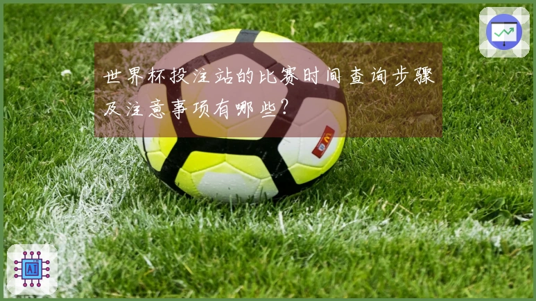 世界杯投注站的比赛时间查询步骤及注意事项有哪些？
