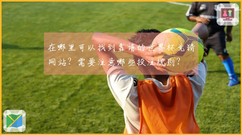 在哪里可以找到靠谱的世界杯竞猜网站？需要注意哪些投注规则？