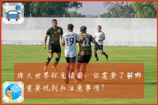 烽火世界杯竞猜前，你需要了解哪些重要规则和注意事项？