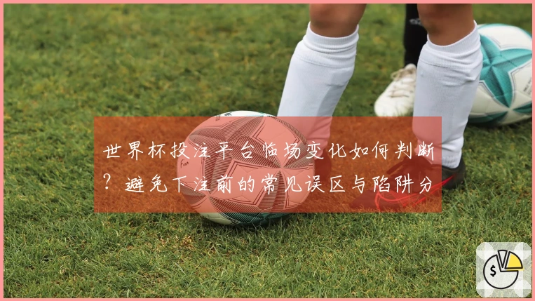 世界杯投注平台临场变化如何判断?避免下注前的常见误区与陷阱分析