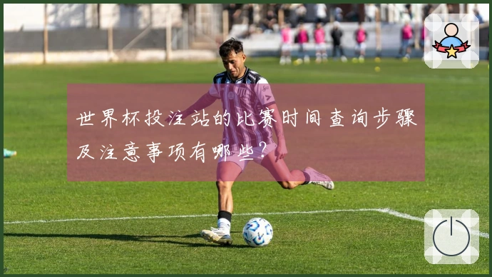 世界杯投注站的比赛时间查询步骤及注意事项有哪些？