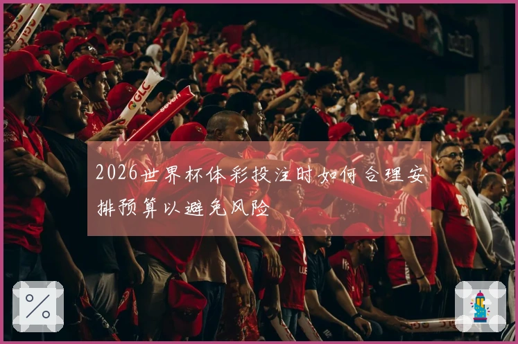 2026世界杯体彩投注时如何合理安排预算以避免风险